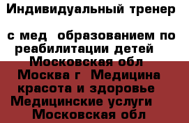 Индивидуальный тренер  с мед. образованием по реабилитации детей. - Московская обл., Москва г. Медицина, красота и здоровье » Медицинские услуги   . Московская обл.